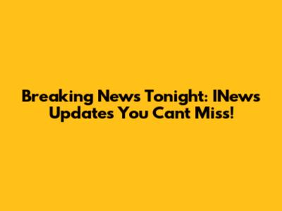 Breaking News Tonight: INews Updates You Can't Miss!