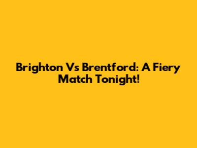 Brighton Vs Brentford: A Fiery Match Tonight!