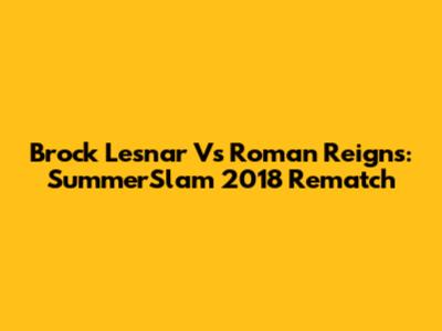 Brock Lesnar Vs Roman Reigns: SummerSlam 2018 Rematch