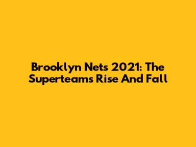 Brooklyn Nets 2021: The Superteam's Rise And Fall