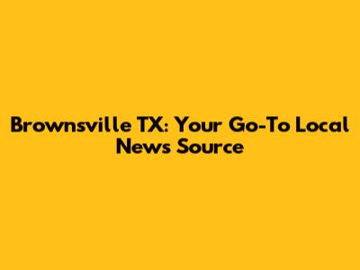 Brownsville TX: Your Go-To Local News Source