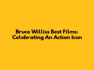 Bruce Willis's Best Films: Celebrating An Action Icon