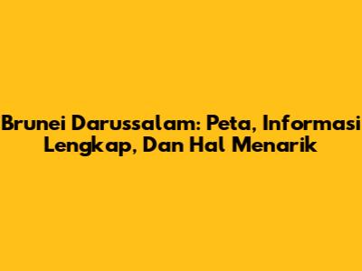 Brunei Darussalam: Peta, Informasi Lengkap, Dan Hal Menarik