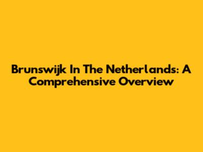 Brunswijk In The Netherlands: A Comprehensive Overview
