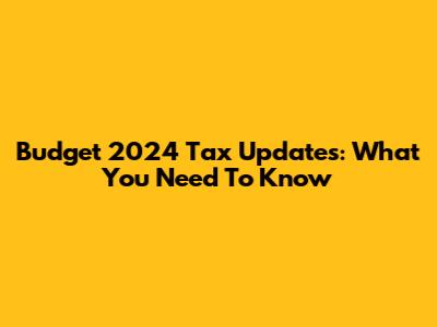 Budget 2024 Tax Updates: What You Need To Know
