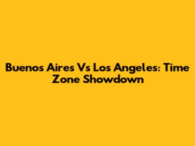 Buenos Aires Vs Los Angeles: Time Zone Showdown