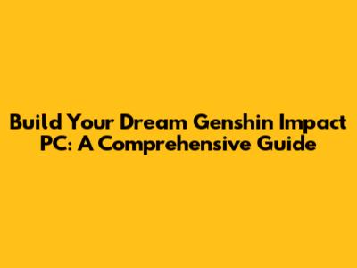Build Your Dream Genshin Impact PC: A Comprehensive Guide