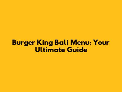 Burger King Bali Menu: Your Ultimate Guide