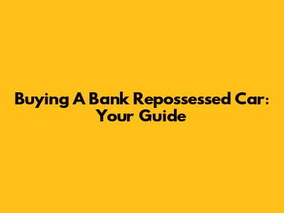 Buying A Bank Repossessed Car: Your Guide