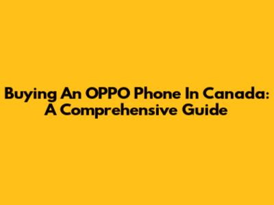 Buying An OPPO Phone In Canada: A Comprehensive Guide