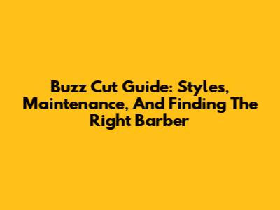 Buzz Cut Guide: Styles, Maintenance, And Finding The Right Barber
