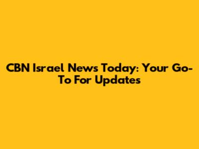 CBN Israel News Today: Your Go-To For Updates
