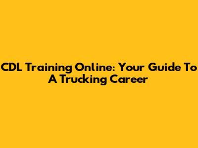 CDL Training Online: Your Guide To A Trucking Career