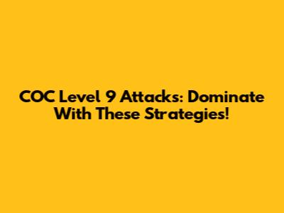 COC Level 9 Attacks: Dominate With These Strategies!