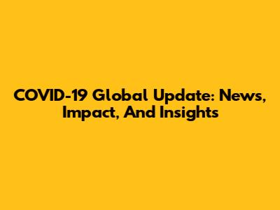 COVID-19 Global Update: News, Impact, And Insights