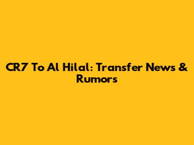 CR7 To Al Hilal: Transfer News & Rumors