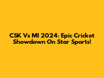 CSK Vs MI 2024: Epic Cricket Showdown On Star Sports!