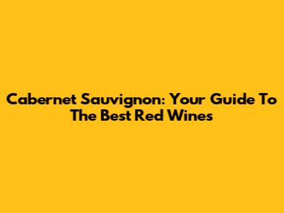 Cabernet Sauvignon: Your Guide To The Best Red Wines