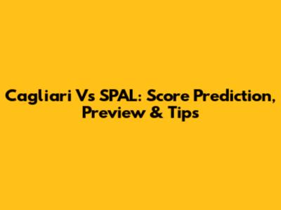 Cagliari Vs SPAL: Score Prediction, Preview & Tips