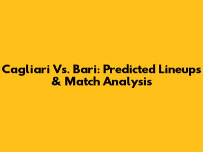 Cagliari Vs. Bari: Predicted Lineups & Match Analysis