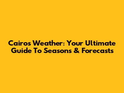 Cairo's Weather: Your Ultimate Guide To Seasons & Forecasts