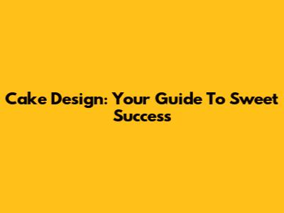 Cake Design: Your Guide To Sweet Success