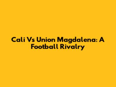 Cali Vs Union Magdalena: A Football Rivalry