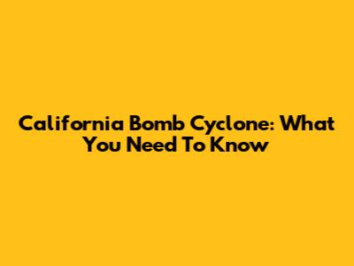 California Bomb Cyclone: What You Need To Know