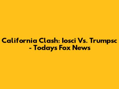 California Clash: Iosci Vs. Trumpsc - Today's Fox News
