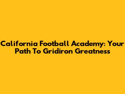 California Football Academy: Your Path To Gridiron Greatness