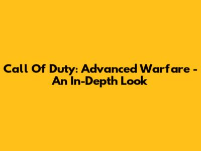 Call Of Duty: Advanced Warfare - An In-Depth Look