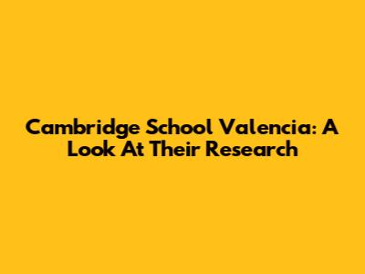 Cambridge School Valencia: A Look At Their Research