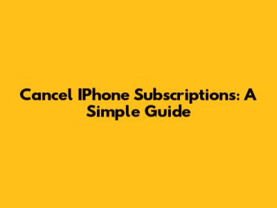 Cancel IPhone Subscriptions: A Simple Guide