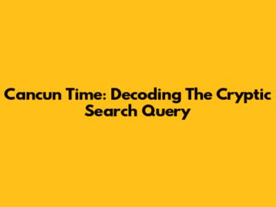 Cancun Time: Decoding The Cryptic Search Query