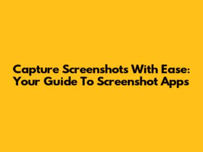 Capture Screenshots With Ease: Your Guide To Screenshot Apps