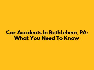 Car Accidents In Bethlehem, PA: What You Need To Know