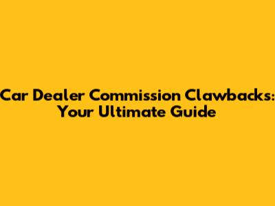 Car Dealer Commission Clawbacks: Your Ultimate Guide