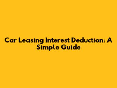 Car Leasing Interest Deduction: A Simple Guide