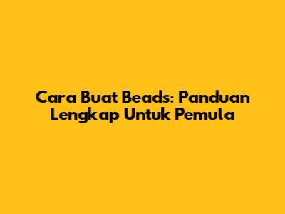 Cara Buat Beads: Panduan Lengkap Untuk Pemula