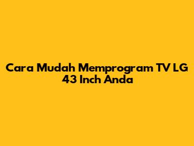 Cara Mudah Memprogram TV LG 43 Inch Anda