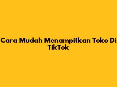 Cara Mudah Menampilkan Toko Di TikTok