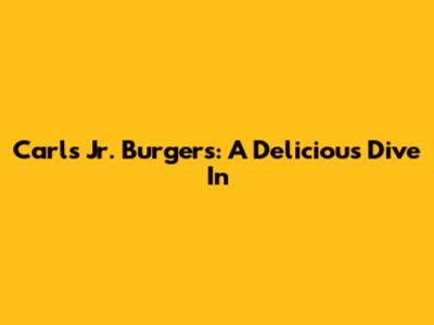 Carl's Jr. Burgers: A Delicious Dive In