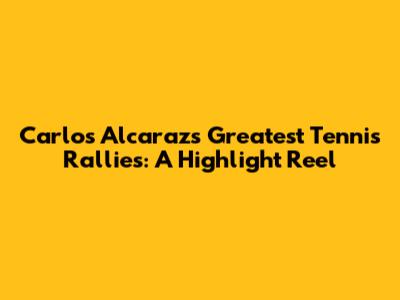 Carlos Alcaraz's Greatest Tennis Rallies: A Highlight Reel