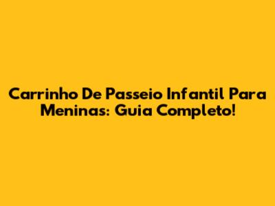 Carrinho De Passeio Infantil Para Meninas: Guia Completo!