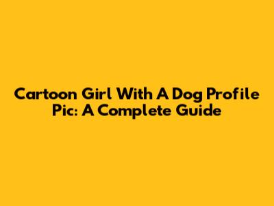 Cartoon Girl With A Dog Profile Pic: A Complete Guide