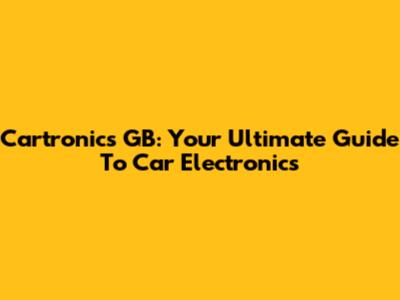 Cartronics GB: Your Ultimate Guide To Car Electronics