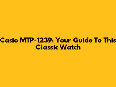 Casio MTP-1239: Your Guide To This Classic Watch