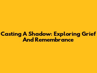 Casting A Shadow: Exploring Grief And Remembrance