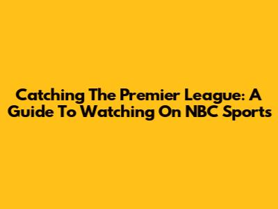 Catching The Premier League: A Guide To Watching On NBC Sports