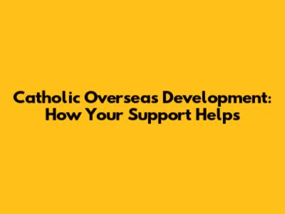 Catholic Overseas Development: How Your Support Helps